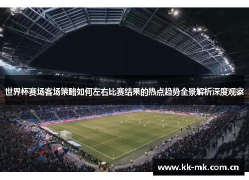 世界杯赛场客场策略如何左右比赛结果的热点趋势全景解析深度观察 世界杯赛场客场策略如何左右比赛结果的热点趋势全景解析深度观察