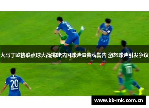 大马丁欧协联点球大战挑衅法国球迷遭黄牌警告 激怒球迷引发争议 大马丁欧协联点球大战挑衅法国球迷遭黄牌警告 激怒球迷引发争议