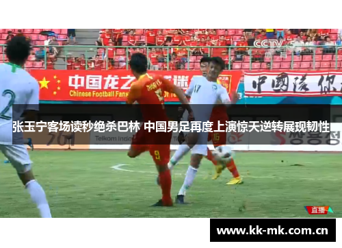 张玉宁客场读秒绝杀巴林 中国男足再度上演惊天逆转展现韧性 张玉宁客场读秒绝杀巴林 中国男足再度上演惊天逆转展现韧性