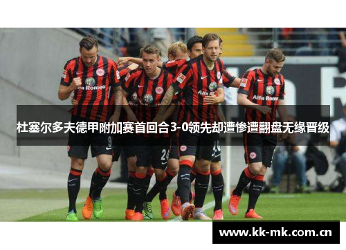 杜塞尔多夫德甲附加赛首回合3-0领先却遭惨遭翻盘无缘晋级 杜塞尔多夫德甲附加赛首回合3-0领先却遭惨遭翻盘无缘晋级
