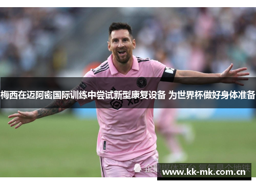 梅西在迈阿密国际训练中尝试新型康复设备 为世界杯做好身体准备 梅西在迈阿密国际训练中尝试新型康复设备 为世界杯做好身体准备