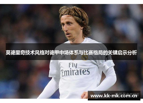 莫德里奇技术风格对德甲中场体系与比赛格局的关键启示分析 莫德里奇技术风格对德甲中场体系与比赛格局的关键启示分析