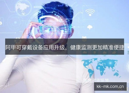 阿甲可穿戴设备应用升级,健康监测更加精准便捷 阿甲可穿戴设备应用升级,健康监测更加精准便捷