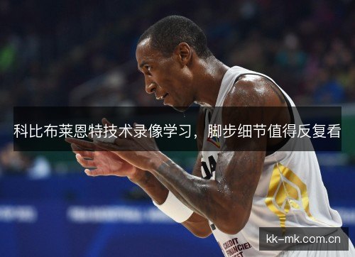科比布莱恩特技术录像学习，脚步细节值得反复看